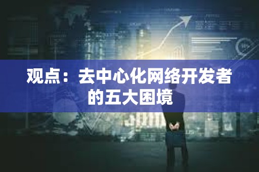 觀點：去中心化網(wǎng)絡(luò)開發(fā)者的五大困境