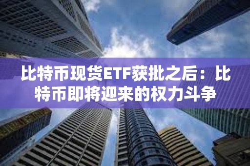 比特幣現貨ETF獲批之后：比特幣即將迎來的權力斗爭