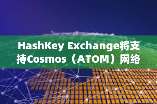 HashKey Exchange將支持Cosmos（ATOM）網絡升級