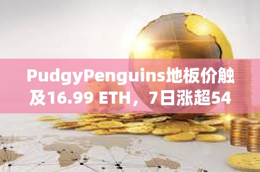 PudgyPenguins地板價(jià)觸及16.99 ETH，7日漲超54%