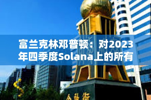 富蘭克林鄧普頓：對2023年四季度Solana上的所有活動(dòng)印象深刻