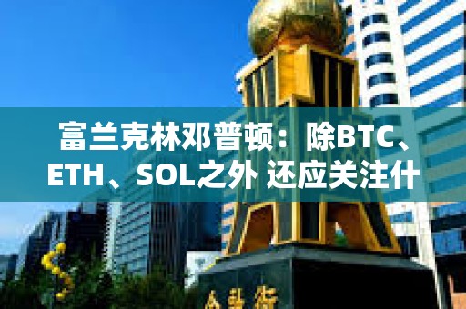 富蘭克林鄧普頓：除BTC、ETH、SOL之外 還應關注什么