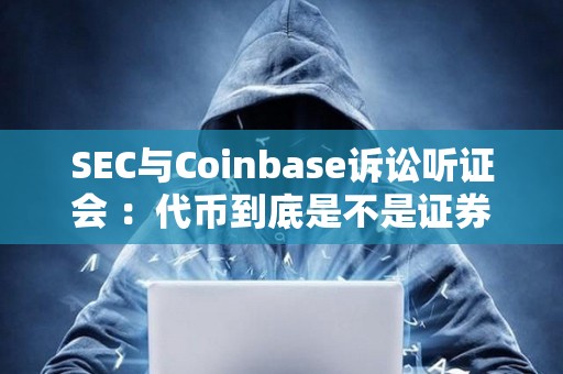SEC與Coinbase訴訟聽(tīng)證會(huì) ：代幣到底是不是證券？