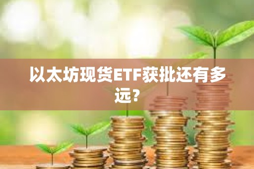 以太坊現貨ETF獲批還有多遠？