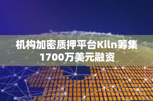 機構加密質押平臺Kiln籌集1700萬美元融資