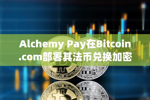 Alchemy Pay在Bitcoin.com部署其法幣兌換加密貨幣服務