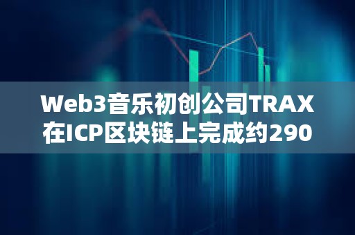 Web3音樂初創公司TRAX在ICP區塊鏈上完成約290萬美元融資