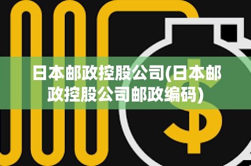 日本郵政控股公司(日本郵政控股公司郵政編碼)