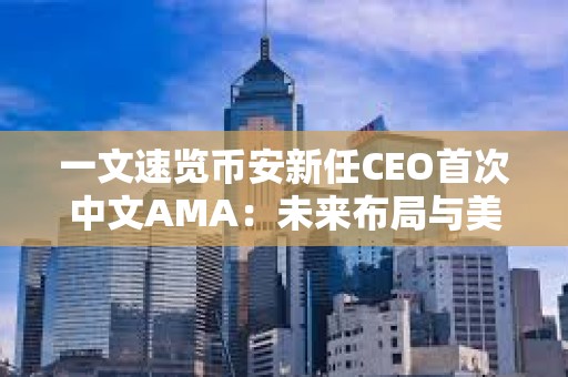 一文速覽幣安新任CEO首次中文AMA：未來布局與美國駐派“合規官員”如何運作