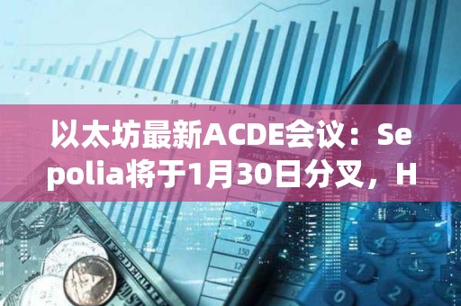 以太坊最新ACDE會議：Sepolia將于1月30日分叉，Holesky將于2月7日分叉