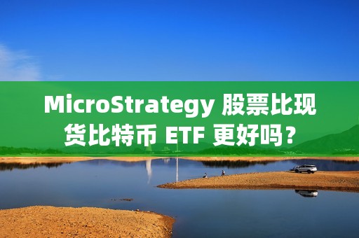 MicroStrategy 股票比現貨比特幣 ETF 更好嗎？