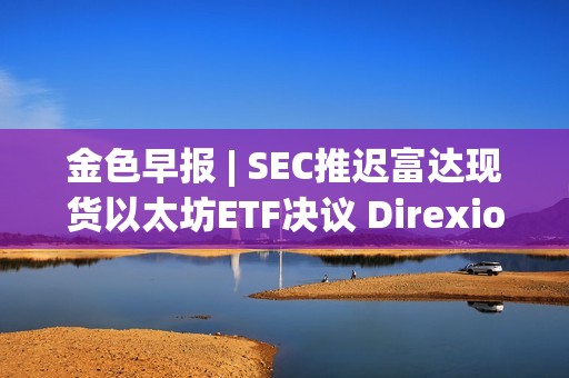 金色早報 | SEC推遲富達現貨以太坊ETF決議 Direxion遞交5支杠桿比特幣ETF申請