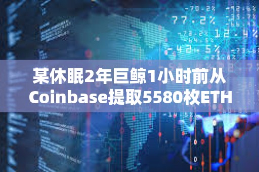 某休眠2年巨鯨1小時前從Coinbase提取5580枚ETH