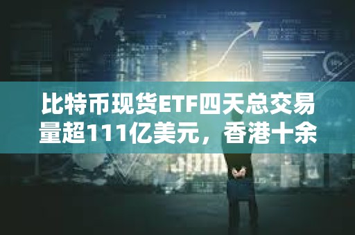 比特幣現(xiàn)貨ETF四天總交易量超111億美元，香港十余家基金公司正積極籌備