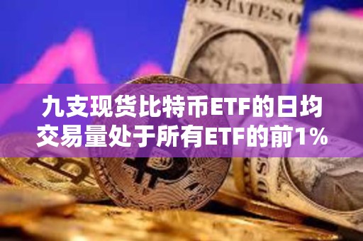 九支現貨比特幣ETF的日均交易量處于所有ETF的前1%