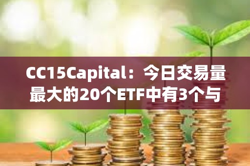 CC15Capital：今日交易量最大的20個ETF中有3個與BTC相關