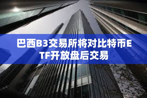 巴西B3交易所將對比特幣ETF開放盤后交易