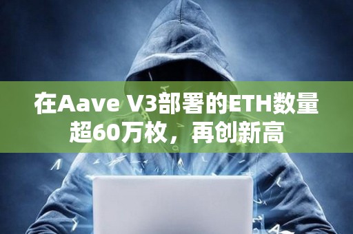 在Aave V3部署的ETH數量超60萬枚，再創新高