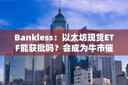 Bankless：以太坊現(xiàn)貨ETF能獲批嗎？會(huì)成為牛市催化劑嗎？