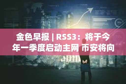 金色早報 | RSS3：將于今年一季度啟動主網 幣安將向法庭提出駁回美SEC訴訟的動議