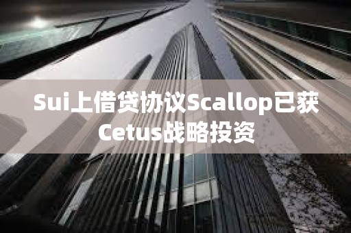 Sui上借貸協(xié)議Scallop已獲Cetus戰(zhàn)略投資