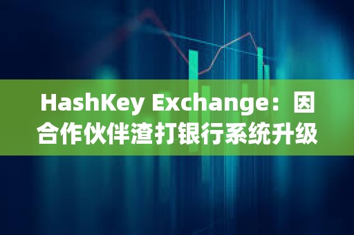 HashKey Exchange：因合作伙伴渣打銀行系統(tǒng)升級(jí)，下周一充值到賬將有所延遲