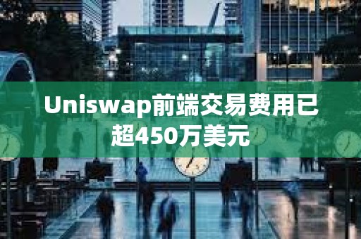 Uniswap前端交易費(fèi)用已超450萬美元