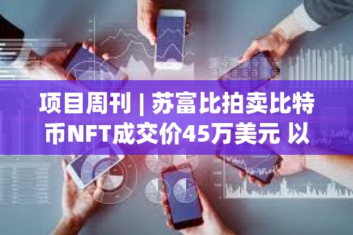 項目周刊 | 蘇富比拍賣比特幣NFT成交價45萬美元 以太坊質押網絡SSV推出無需許可的主網
