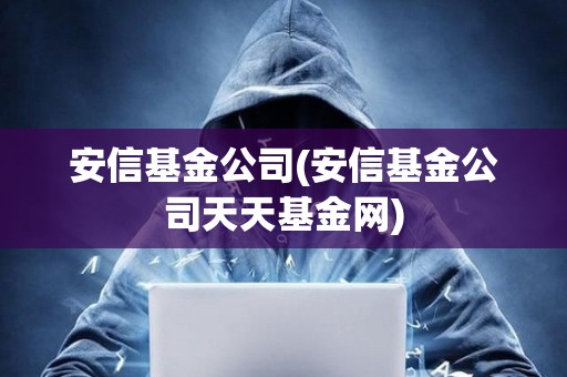 安信基金公司(安信基金公司天天基金網) 安信基金公司(安信基金公司天天基金網)
