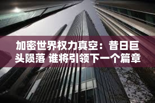 加密世界權力真空：昔日巨頭隕落 誰將引領下一個篇章？