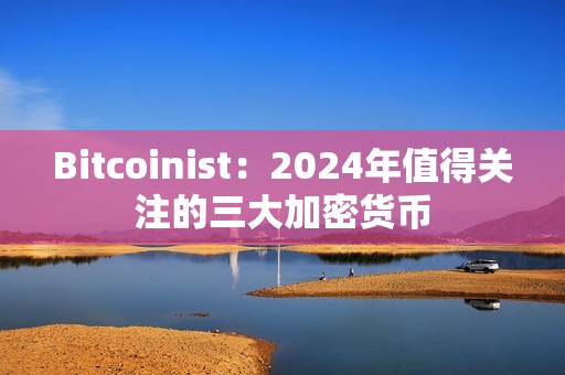 Bitcoinist：2024年值得關(guān)注的三大加密貨幣