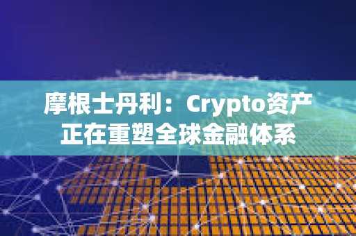 摩根士丹利：Crypto資產(chǎn)正在重塑全球金融體系