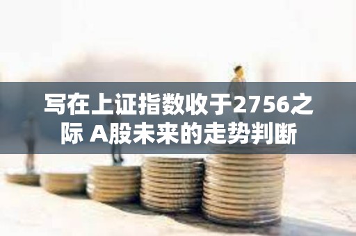 寫在上證指數收于2756之際 A股未來的走勢判斷