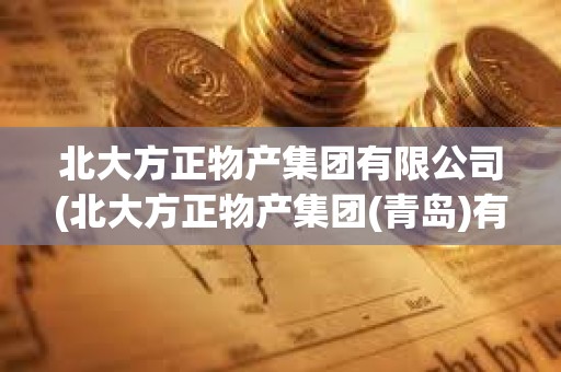 北大方正物產(chǎn)集團(tuán)有限公司(北大方正物產(chǎn)集團(tuán)(青島)有限公司) 北大方正物產(chǎn)集團(tuán)有限公司(北大方正物產(chǎn)集團(tuán)(青島)有限公司)