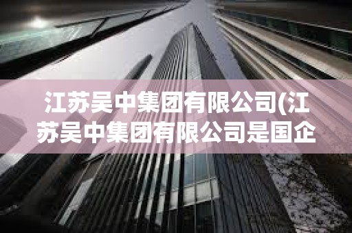 江蘇吳中集團(tuán)有限公司(江蘇吳中集團(tuán)有限公司是國企嗎) 江蘇吳中集團(tuán)有限公司(江蘇吳中集團(tuán)有限公司是國企嗎)