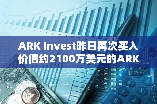 ARK Invest昨日再次買(mǎi)入價(jià)值約2100萬(wàn)美元的ARK 21Shares比特幣ETF