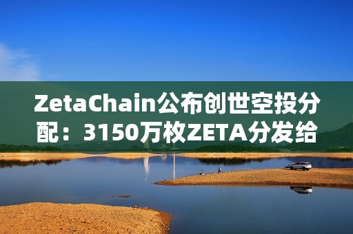 ZetaChain公布創(chuàng)世空投分配：3150萬(wàn)枚ZETA分發(fā)給逾80萬(wàn)名ZetaLabs用戶和貢獻(xiàn)者