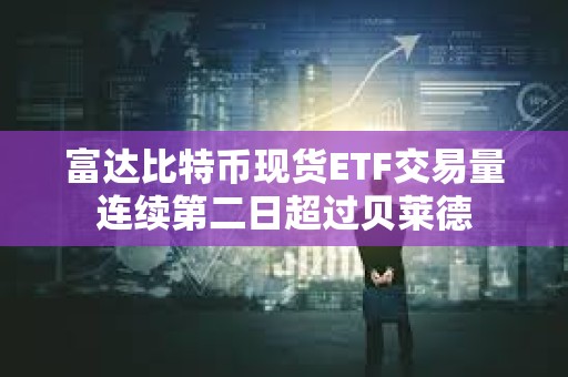 富達(dá)比特幣現(xiàn)貨ETF交易量連續(xù)第二日超過貝萊德