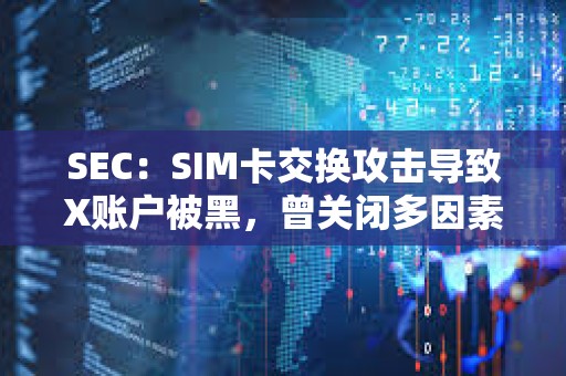 SEC:SIM卡交換攻擊導(dǎo)致X賬戶被黑,曾關(guān)閉多因素身份驗證6個月 SEC:SIM卡交換攻擊導(dǎo)致X賬戶被黑,曾關(guān)閉多因素身份驗證6個月