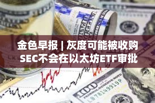 金色早報 | 灰度可能被收購 SEC不會在以太坊ETF審批中重蹈拖延覆轍