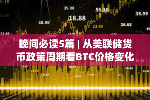 晚間必讀5篇 | 從美聯儲貨幣政策周期看BTC價格變化