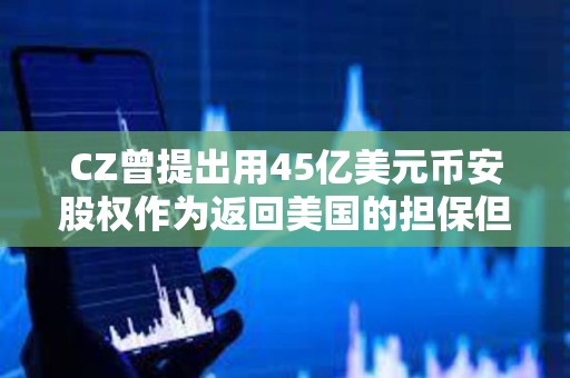 CZ曾提出用45億美元幣安股權作為返回美國的擔保但遭法官拒絕