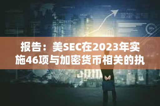 報告：美SEC在2023年實施46項與加密貨幣相關的執法行動