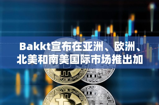 Bakkt宣布在亞洲、歐洲、北美和南美國際市場推出加密服務