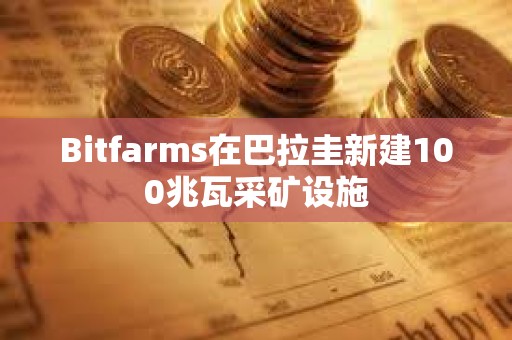 Bitfarms在巴拉圭新建100兆瓦采礦設施