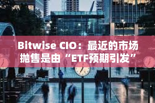 Bitwise CIO：最近的市場拋售是由“ETF預期引發”