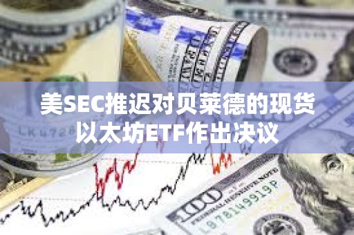 美SEC推遲對貝萊德的現(xiàn)貨以太坊ETF作出決議