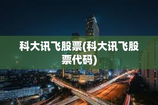 科大訊飛股票(科大訊飛股票代碼) 科大訊飛股票(科大訊飛股票代碼)