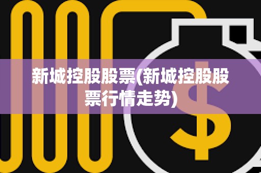 新城控股股票(新城控股股票行情走勢) 新城控股股票(新城控股股票行情走勢)