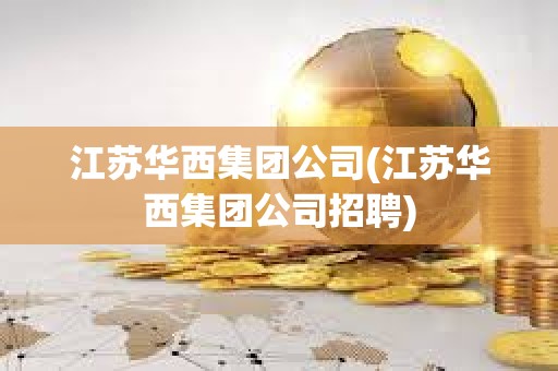 江蘇華西集團公司(江蘇華西集團公司招聘) 江蘇華西集團公司(江蘇華西集團公司招聘)